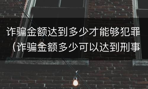 诈骗金额达到多少才能够犯罪（诈骗金额多少可以达到刑事）