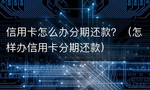 信用卡怎么办分期还款？（怎样办信用卡分期还款）