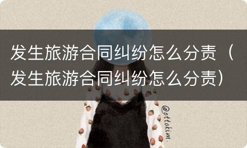 发生旅游合同纠纷怎么分责（发生旅游合同纠纷怎么分责）