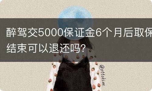 醉驾交5000保证金6个月后取保结束可以退还吗？
