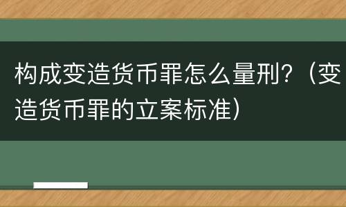 构成变造货币罪怎么量刑?（变造货币罪的立案标准）