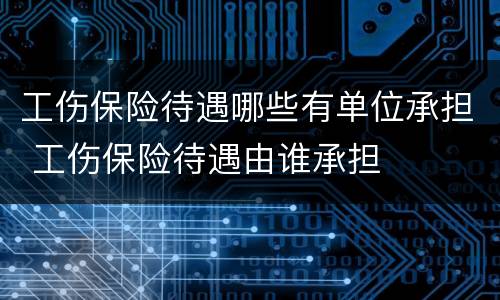 工伤保险待遇哪些有单位承担 工伤保险待遇由谁承担