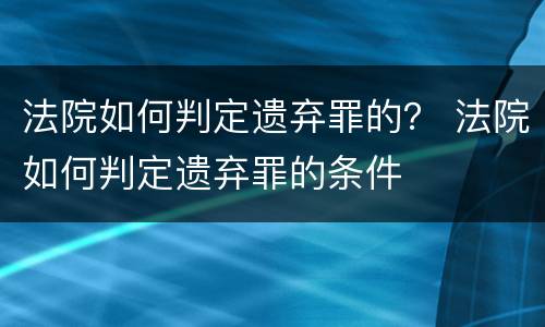 法院如何判定遗弃罪的？ 法院如何判定遗弃罪的条件