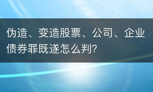 伪造、变造股票、公司、企业债券罪既遂怎么判？