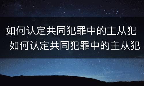 如何认定共同犯罪中的主从犯 如何认定共同犯罪中的主从犯和从犯