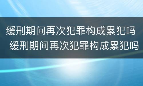 缓刑期间再次犯罪构成累犯吗 缓刑期间再次犯罪构成累犯吗