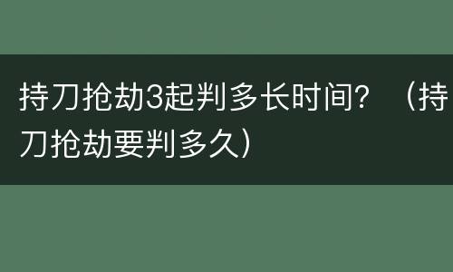 持刀抢劫3起判多长时间？（持刀抢劫要判多久）