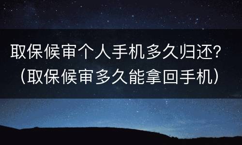取保候审个人手机多久归还？（取保候审多久能拿回手机）