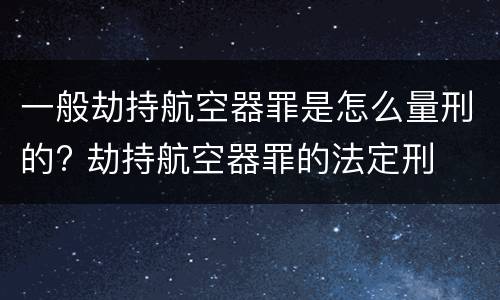 一般劫持航空器罪是怎么量刑的? 劫持航空器罪的法定刑