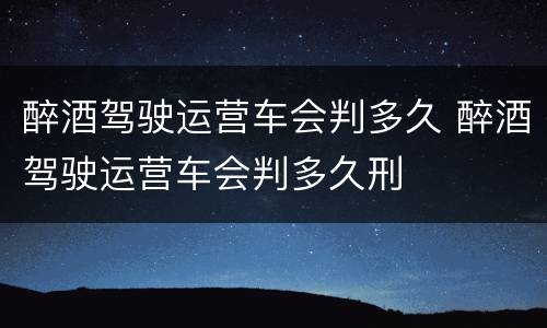 醉酒驾驶运营车会判多久 醉酒驾驶运营车会判多久刑