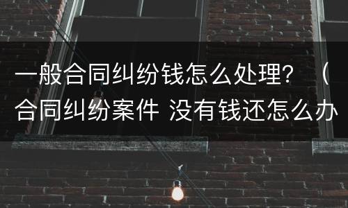 一般合同纠纷钱怎么处理？（合同纠纷案件 没有钱还怎么办）