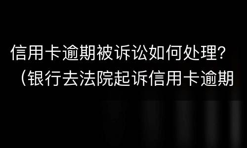 信用卡逾期被诉讼如何处理？（银行去法院起诉信用卡逾期怎么办）