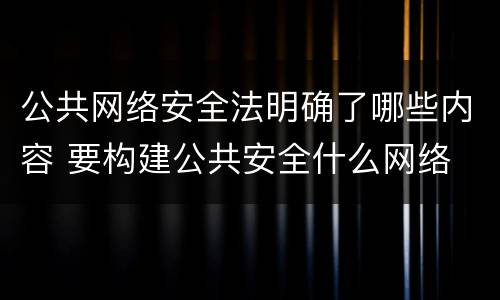 公共网络安全法明确了哪些内容 要构建公共安全什么网络