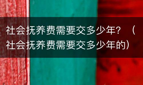社会抚养费需要交多少年？（社会抚养费需要交多少年的）
