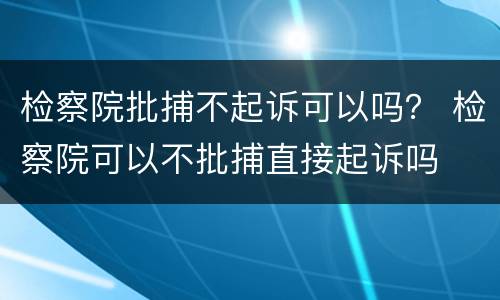 检察院批捕不起诉可以吗？ 检察院可以不批捕直接起诉吗