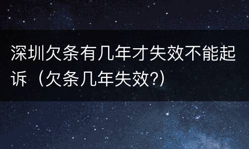 深圳欠条有几年才失效不能起诉（欠条几年失效?）