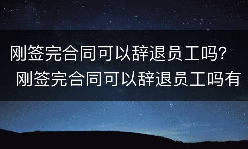 刚签完合同可以辞退员工吗？ 刚签完合同可以辞退员工吗有赔偿吗