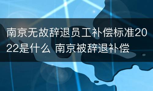 南京无故辞退员工补偿标准2022是什么 南京被辞退补偿