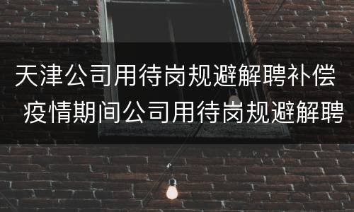天津公司用待岗规避解聘补偿 疫情期间公司用待岗规避解聘补偿
