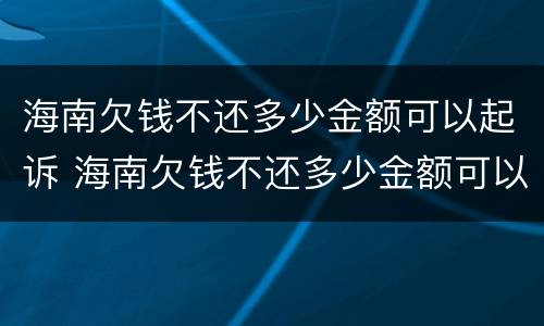 海南欠钱不还多少金额可以起诉 海南欠钱不还多少金额可以起诉法院
