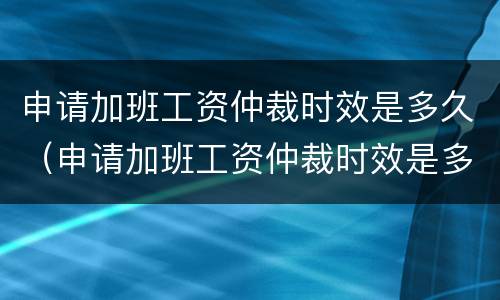 申请加班工资仲裁时效是多久（申请加班工资仲裁时效是多久啊）