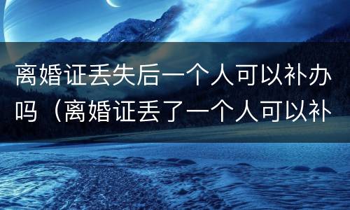 离婚证丢失后一个人可以补办吗（离婚证丢了一个人可以补办吗?）