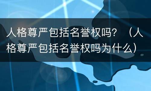 人格尊严包括名誉权吗？（人格尊严包括名誉权吗为什么）
