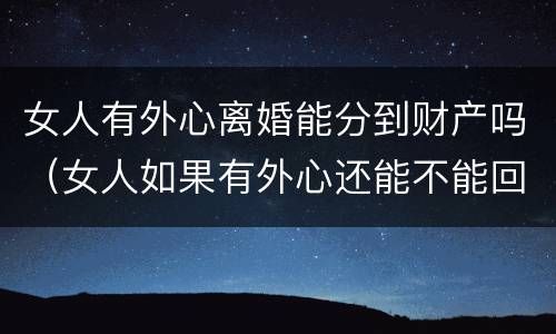 女人有外心离婚能分到财产吗（女人如果有外心还能不能回来）