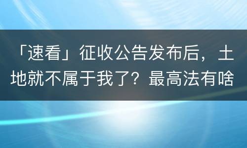 「速看」征收公告发布后，土地就不属于我了？最高法有啥规定？