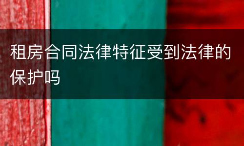 租房合同法律特征受到法律的保护吗