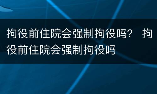 拘役前住院会强制拘役吗？ 拘役前住院会强制拘役吗