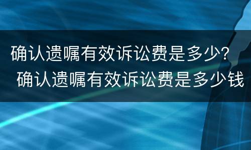 确认遗嘱有效诉讼费是多少？ 确认遗嘱有效诉讼费是多少钱