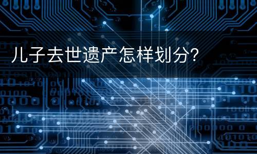 儿子去世遗产怎样划分？