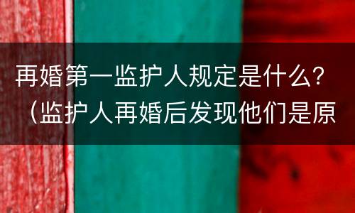 再婚第一监护人规定是什么？（监护人再婚后发现他们是原配）