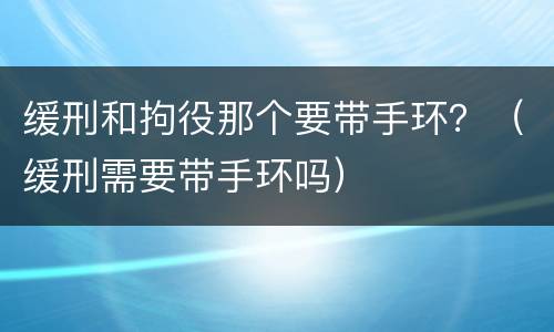 缓刑和拘役那个要带手环？（缓刑需要带手环吗）