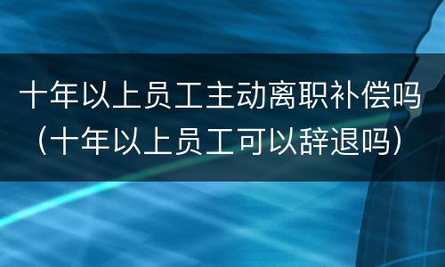 十年以上员工主动离职补偿吗（十年以上员工可以辞退吗）