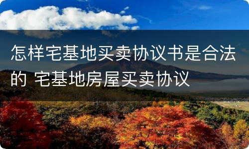 怎样宅基地买卖协议书是合法的 宅基地房屋买卖协议