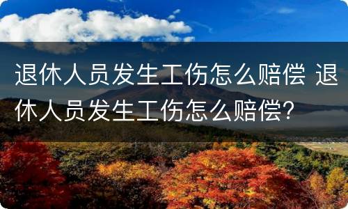 退休人员发生工伤怎么赔偿 退休人员发生工伤怎么赔偿?