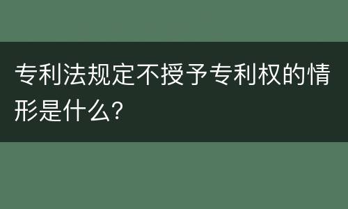 专利法规定不授予专利权的情形是什么？