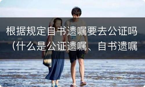 根据规定自书遗嘱要去公证吗（什么是公证遗嘱、自书遗嘱?自书遗嘱不经过公证有效吗）