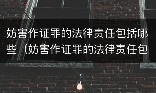 妨害作证罪的法律责任包括哪些（妨害作证罪的法律责任包括哪些内容）