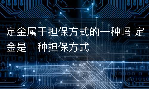 定金属于担保方式的一种吗 定金是一种担保方式