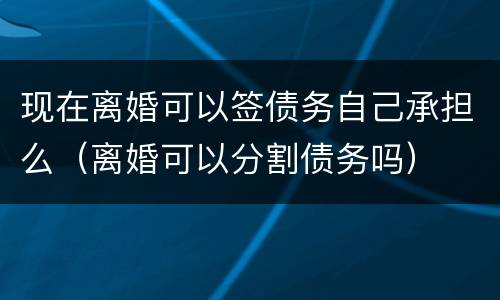现在离婚可以签债务自己承担么（离婚可以分割债务吗）