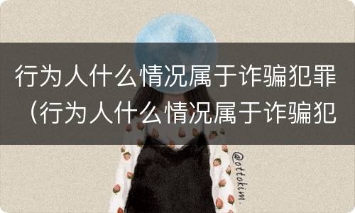 行为人什么情况属于诈骗犯罪（行为人什么情况属于诈骗犯罪类型）