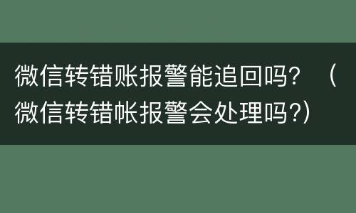 微信转错账报警能追回吗？（微信转错帐报警会处理吗?）