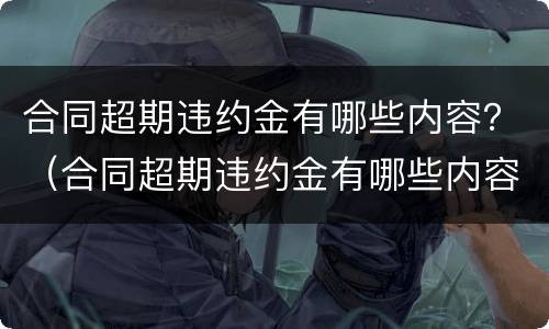 合同超期违约金有哪些内容？（合同超期违约金有哪些内容规定）