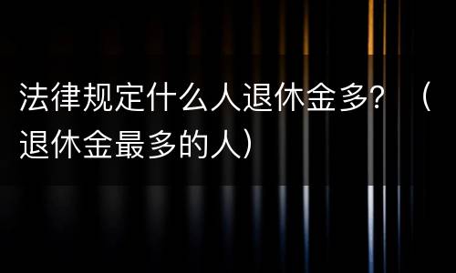 法律规定什么人退休金多？（退休金最多的人）