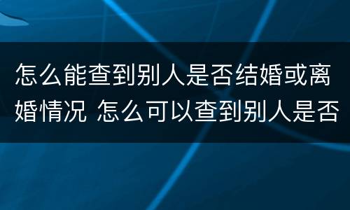 怎么能查到别人是否结婚或离婚情况 怎么可以查到别人是否结婚