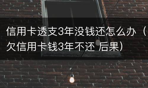 信用卡透支3年没钱还怎么办（欠信用卡钱3年不还 后果）