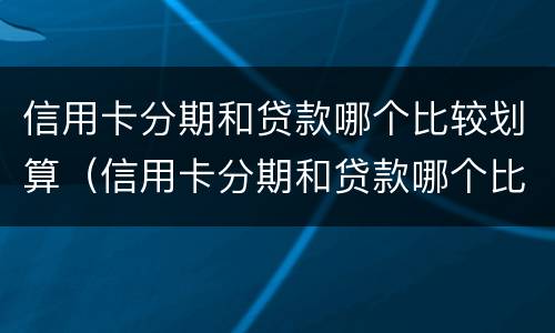 信用卡分期和贷款哪个比较划算（信用卡分期和贷款哪个比较划算30万）